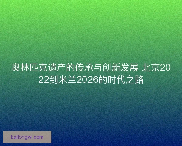 奥林匹克遗产的传承与创新发展 北京2022到米兰2026的时代之路