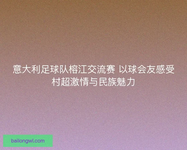 意大利足球队榕江交流赛 以球会友感受村超激情与民族魅力