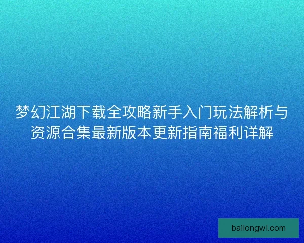 梦幻江湖下载全攻略新手入门玩法解析与资源合集最新版本更新指南福利详解