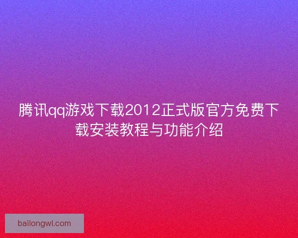 腾讯qq游戏下载2012正式版官方免费下载安装教程与功能介绍