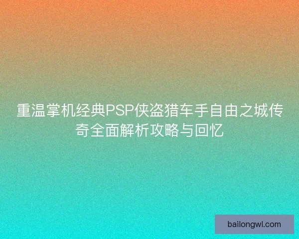 重温掌机经典PSP侠盗猎车手自由之城传奇全面解析攻略与回忆