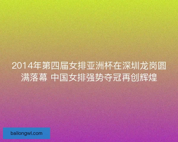 2014年第四届女排亚洲杯在深圳龙岗圆满落幕 中国女排强势夺冠再创辉煌