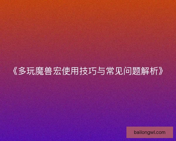 《多玩魔兽宏使用技巧与常见问题解析》