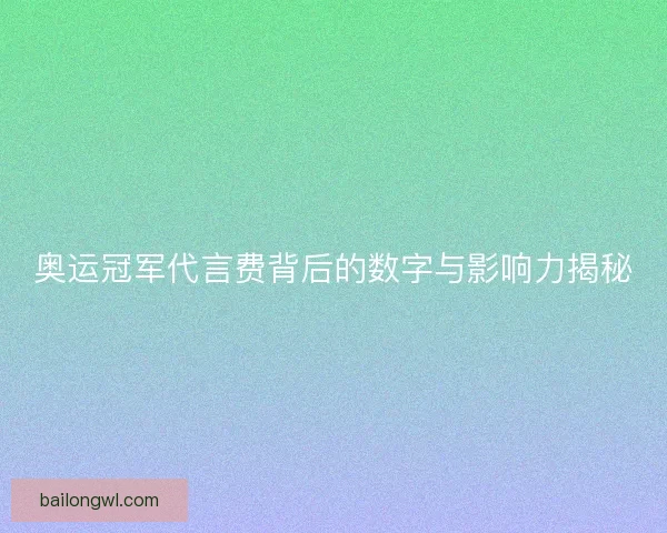 奥运冠军代言费背后的数字与影响力揭秘