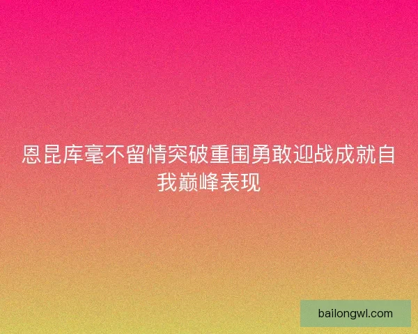 恩昆库毫不留情突破重围勇敢迎战成就自我巅峰表现