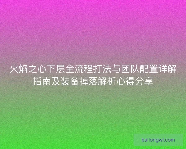 火焰之心下层全流程打法与团队配置详解指南及装备掉落解析心得分享