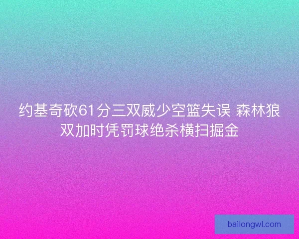 约基奇砍61分三双威少空篮失误 森林狼双加时凭罚球绝杀横扫掘金