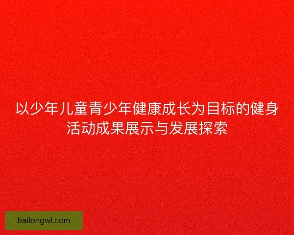 以少年儿童青少年健康成长为目标的健身活动成果展示与发展探索