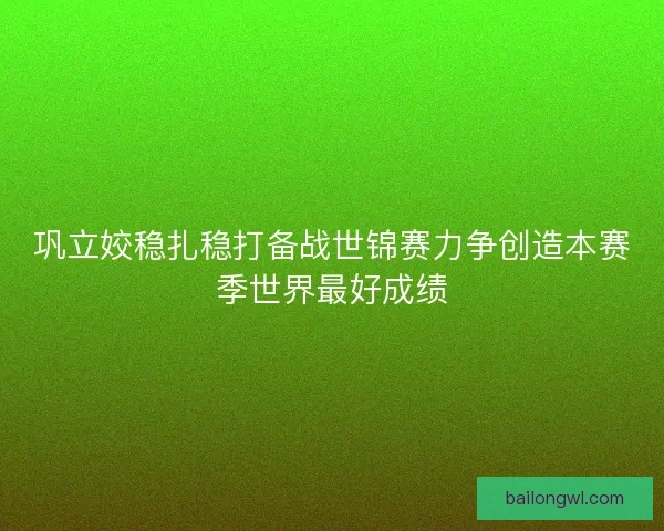 巩立姣稳扎稳打备战世锦赛力争创造本赛季世界最好成绩