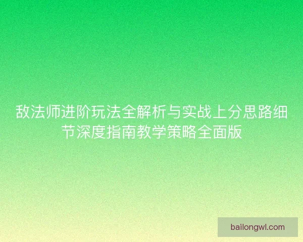 敌法师进阶玩法全解析与实战上分思路细节深度指南教学策略全面版