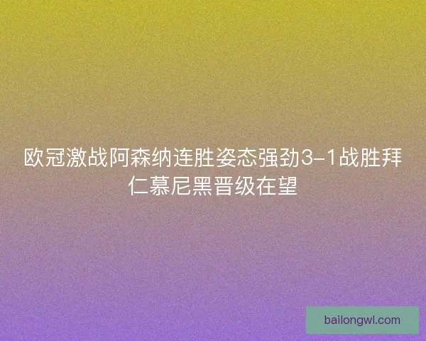 欧冠激战阿森纳连胜姿态强劲3-1战胜拜仁慕尼黑晋级在望