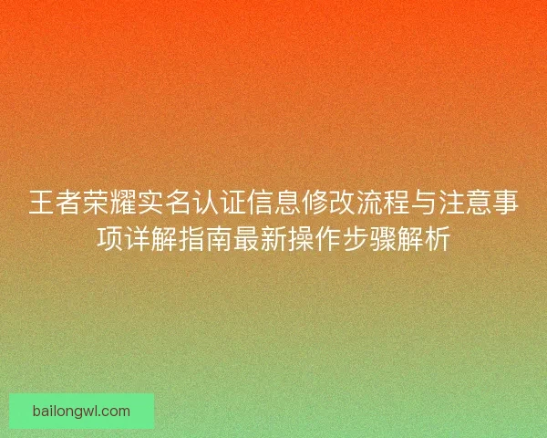 王者荣耀实名认证信息修改流程与注意事项详解指南最新操作步骤解析