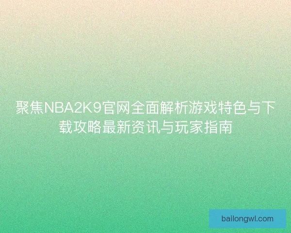 聚焦NBA2K9官网全面解析游戏特色与下载攻略最新资讯与玩家指南