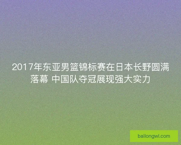 2017年东亚男篮锦标赛在日本长野圆满落幕 中国队夺冠展现强大实力