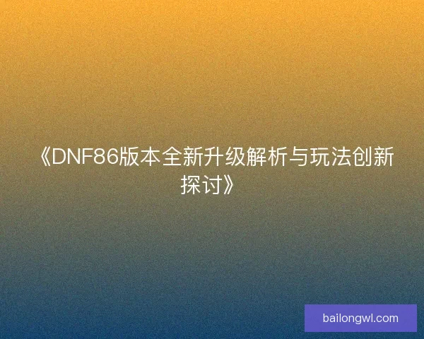 《DNF86版本全新升级解析与玩法创新探讨》