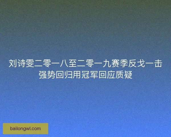 刘诗雯二零一八至二零一九赛季反戈一击强势回归用冠军回应质疑