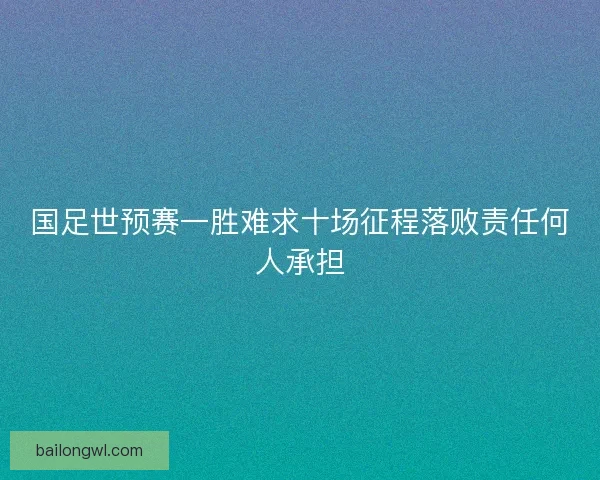 国足世预赛一胜难求十场征程落败责任何人承担