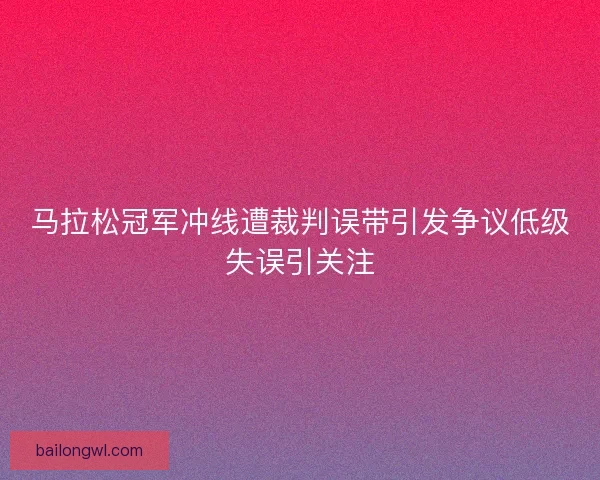 马拉松冠军冲线遭裁判误带引发争议低级失误引关注