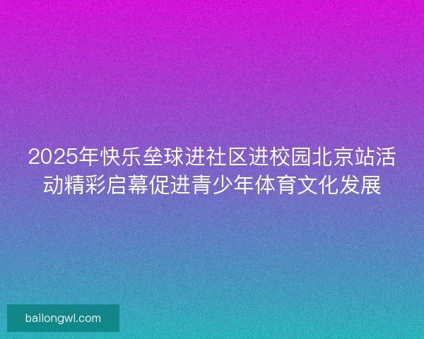 2025年快乐垒球进社区进校园北京站活动精彩启幕促进青少年体育文化发展
