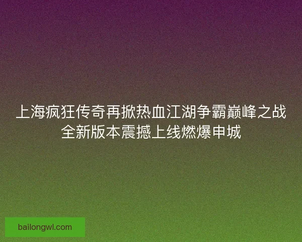上海疯狂传奇再掀热血江湖争霸巅峰之战全新版本震撼上线燃爆申城