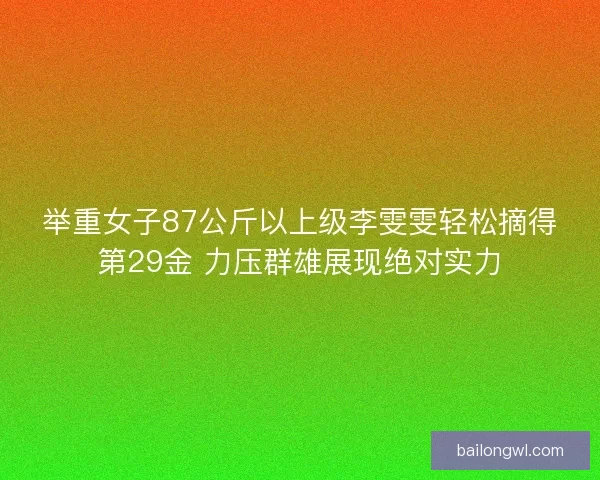 举重女子87公斤以上级李雯雯轻松摘得第29金 力压群雄展现绝对实力