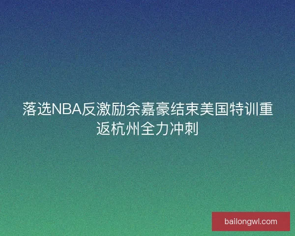 落选NBA反激励余嘉豪结束美国特训重返杭州全力冲刺