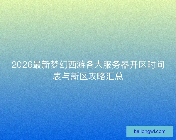 2026最新梦幻西游各大服务器开区时间表与新区攻略汇总