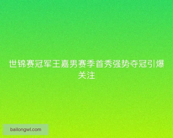 世锦赛冠军王嘉男赛季首秀强势夺冠引爆关注