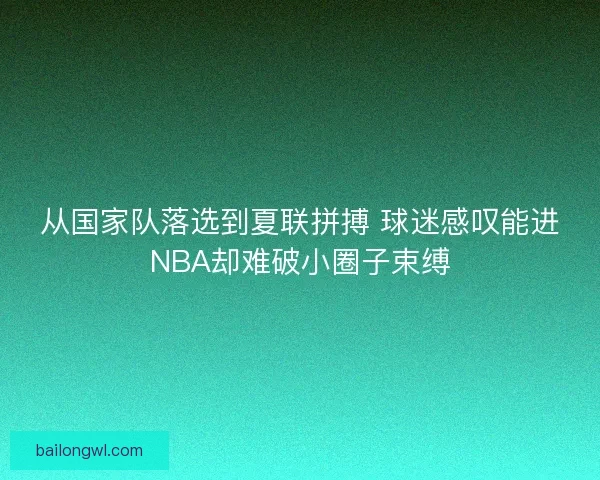 从国家队落选到夏联拼搏 球迷感叹能进NBA却难破小圈子束缚 从国家队落选到夏联拼搏 球迷感叹能进NBA却难破小圈子束缚