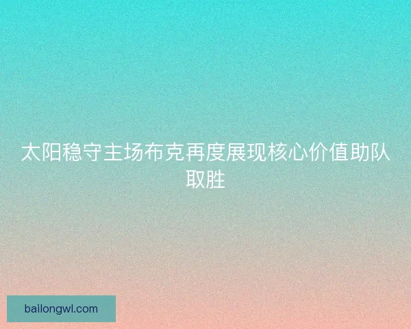 太阳稳守主场布克再度展现核心价值助队取胜 太阳稳守主场布克再度展现核心价值助队取胜