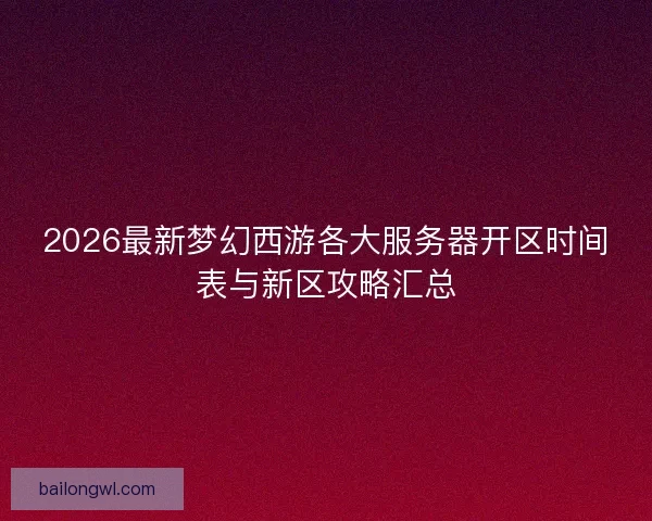 2026最新梦幻西游各大服务器开区时间表与新区攻略汇总