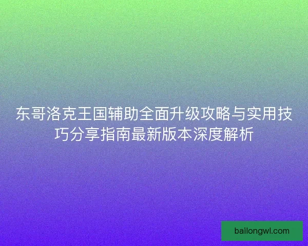 东哥洛克王国辅助全面升级攻略与实用技巧分享指南最新版本深度解析 东哥洛克王国辅助全面升级攻略与实用技巧分享指南最新版本深度解析
