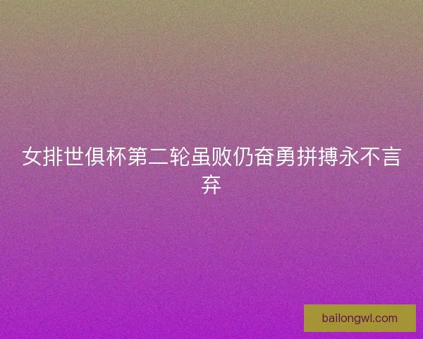 女排世俱杯第二轮虽败仍奋勇拼搏永不言弃 女排世俱杯第二轮虽败仍奋勇拼搏永不言弃