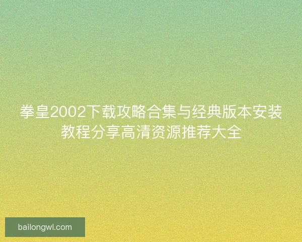 拳皇2002下载攻略合集与经典版本安装教程分享高清资源推荐大全 拳皇2002下载攻略合集与经典版本安装教程分享高清资源推荐大全