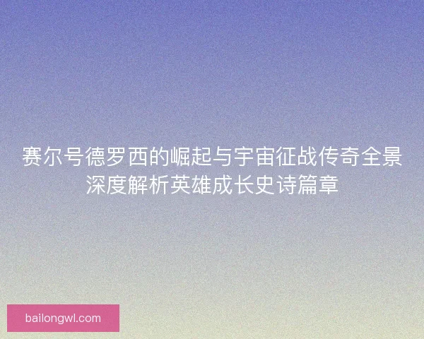 赛尔号德罗西的崛起与宇宙征战传奇全景深度解析英雄成长史诗篇章 赛尔号德罗西的崛起与宇宙征战传奇全景深度解析英雄成长史诗篇章