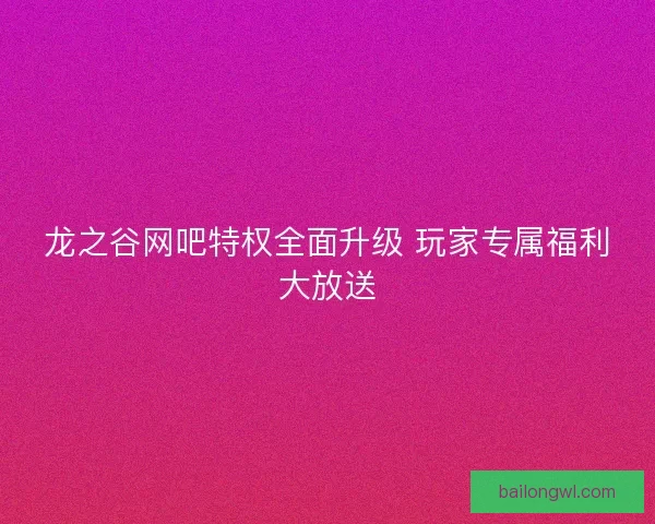龙之谷网吧特权全面升级 玩家专属福利大放送 龙之谷网吧特权全面升级 玩家专属福利大放送