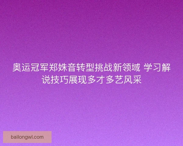 奥运冠军郑姝音转型挑战新领域 学习解说技巧展现多才多艺风采 奥运冠军郑姝音转型挑战新领域 学习解说技巧展现多才多艺风采