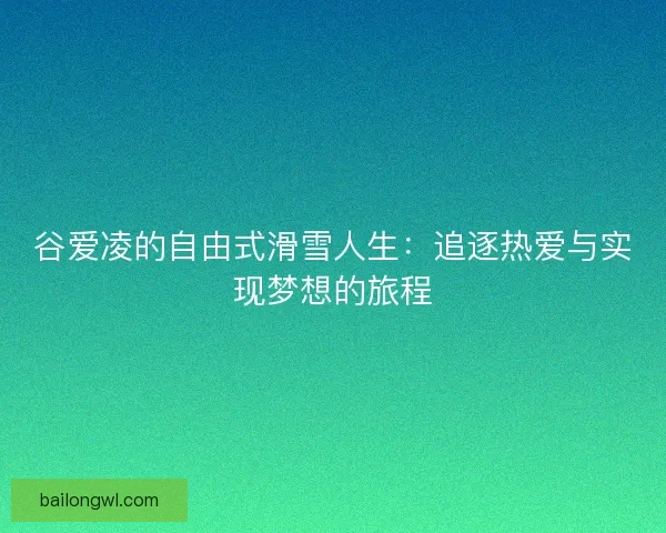 谷爱凌的自由式滑雪人生：追逐热爱与实现梦想的旅程