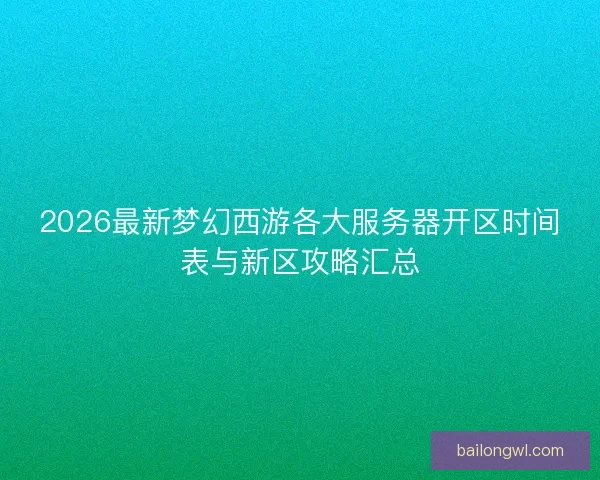 2026最新梦幻西游各大服务器开区时间表与新区攻略汇总 2026最新梦幻西游各大服务器开区时间表与新区攻略汇总