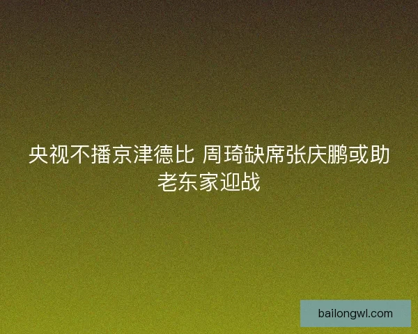 央视不播京津德比 周琦缺席张庆鹏或助老东家迎战