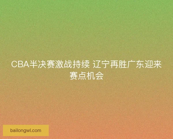 CBA半决赛激战持续 辽宁再胜广东迎来赛点机会