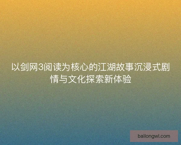 以剑网3阅读为核心的江湖故事沉浸式剧情与文化探索新体验