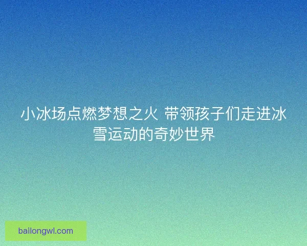 小冰场点燃梦想之火 带领孩子们走进冰雪运动的奇妙世界