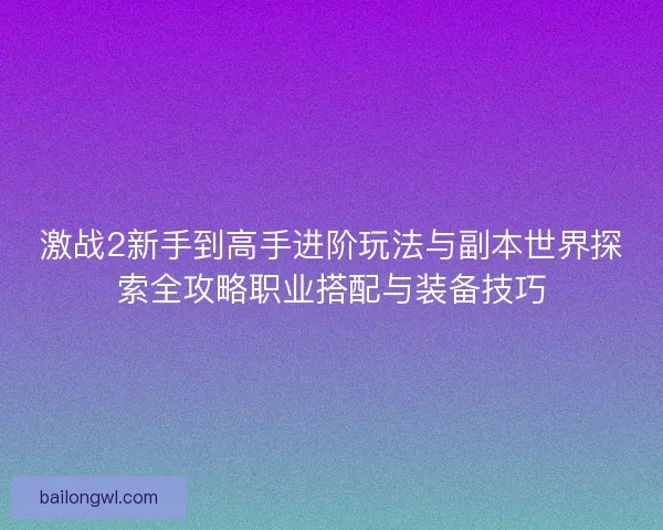 激战2新手到高手进阶玩法与副本世界探索全攻略职业搭配与装备技巧