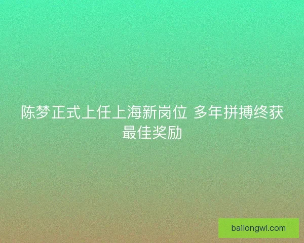 陈梦正式上任上海新岗位 多年拼搏终获最佳奖励